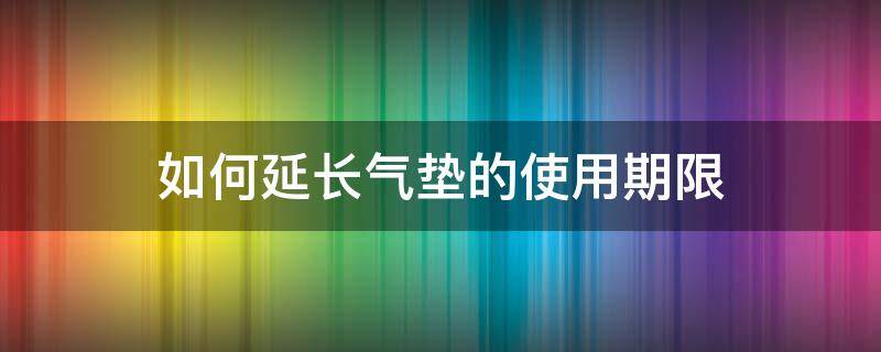 如何延长气垫的使用期限 气垫可以使用多长时间
