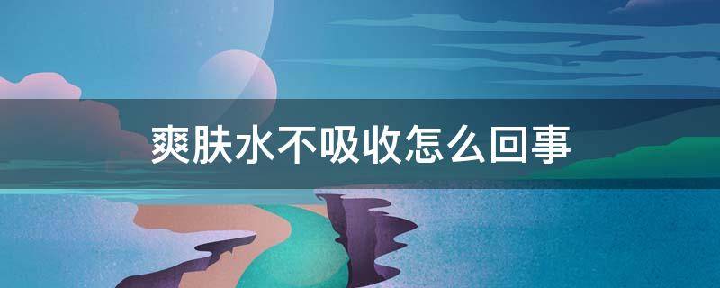 爽肤水不吸收怎么回事（爽肤水不吸收的表现）