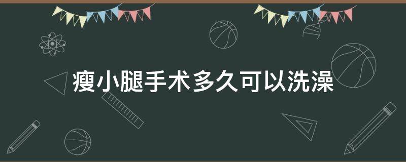 瘦小腿手术多久可以洗澡 打了瘦腿多久可以洗澡
