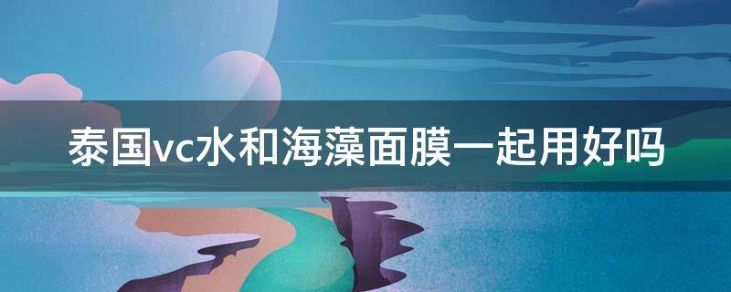 泰国vc水和海藻面膜一起用好吗（vc水能调海藻面膜吗）