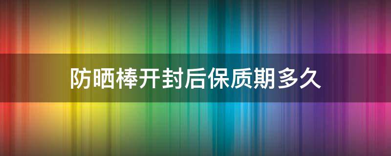 防晒棒开封后保质期多久（防晒开封了保质期多久）