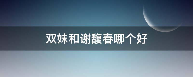 双妹和谢馥春哪个好（双妹和谢馥春哪个好听）