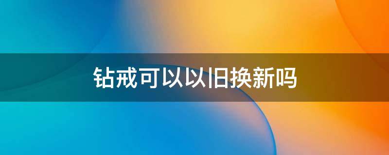 钻戒可以以旧换新吗（老凤祥钻戒可以以旧换新吗）