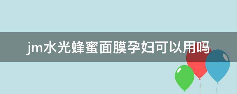 jm水光蜂蜜面膜孕妇可以用吗（孕妇可以使用jm补水面膜吗）