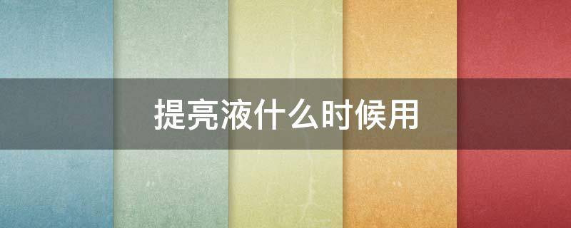 提亮液什么时候用 提亮液在哪个步骤使用