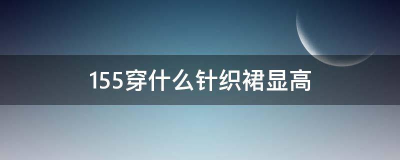 155穿什么针织裙显高（155穿多长的裙子显高）