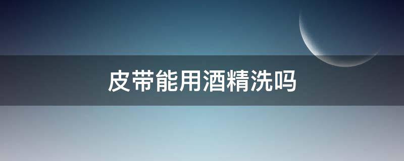 皮带能用酒精洗吗 皮带能不能洗