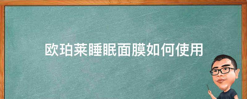 欧珀莱睡眠面膜如何使用 欧珀莱睡眠面膜的使用方法