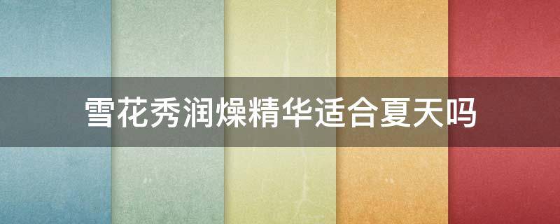 雪花秀润燥精华适合夏天吗 雪花秀润燥精华适合夏天用吗