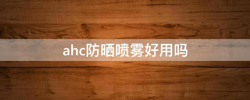 ahc防晒喷雾好用吗（ahc防晒霜防晒效果怎么样）
