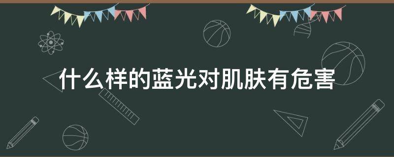 什么样的蓝光对肌肤有危害 蓝光对皮肤有影响吗