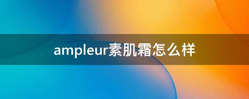 ampleur素肌霜怎么样（ampleur素肌霜成分表）
