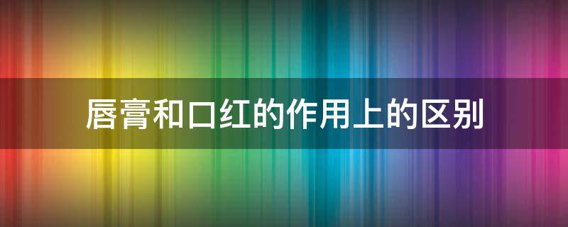 唇膏和口红的作用上的区别 有唇膏作用的口红