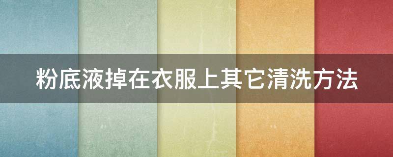 粉底液掉在衣服上其它清洗方法（粉底液弄到衣服怎么洗掉）