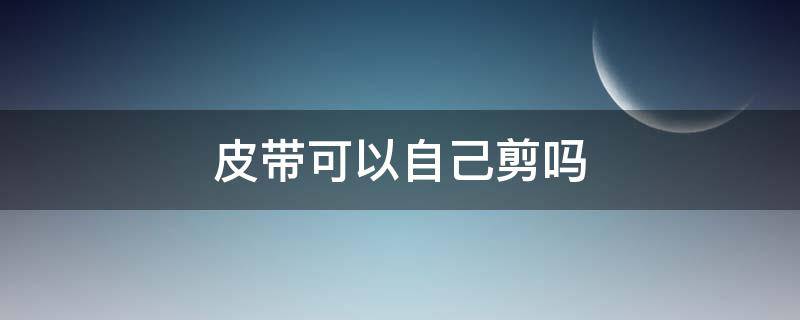 皮带可以自己剪吗 皮带拿什么剪