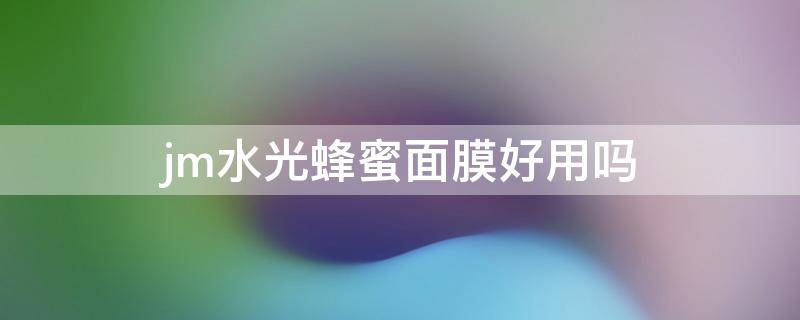 jm水光蜂蜜面膜好用吗（jm水光面膜和蜂胶面膜的区别）