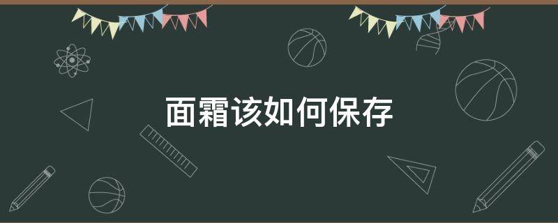 面霜该如何保存（面霜长时间不用怎么保存）