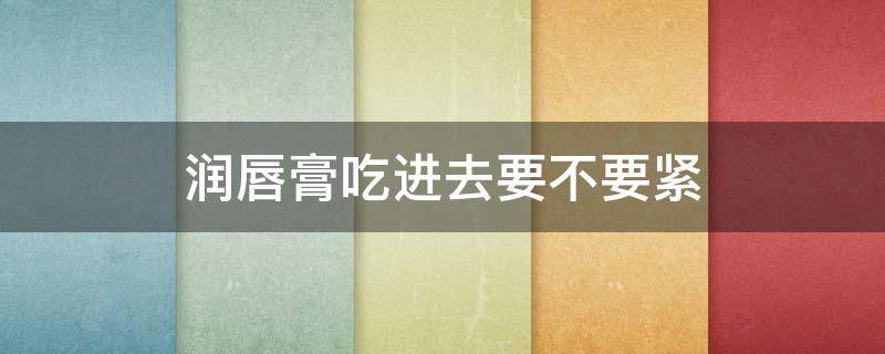 润唇膏吃进去要不要紧（凡士林润唇膏吃进去要不要紧）
