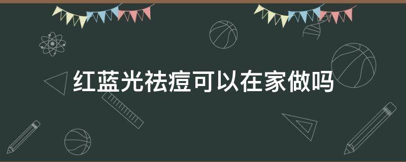 红蓝光祛痘可以在家做吗（做过红蓝光祛痘怎么护肤）