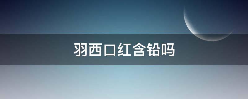 羽西口红含铅吗 羽西口红好用吗