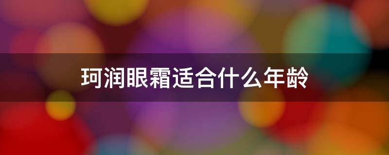 珂润眼霜适合什么年龄（珂润护肤品适合什么年龄）
