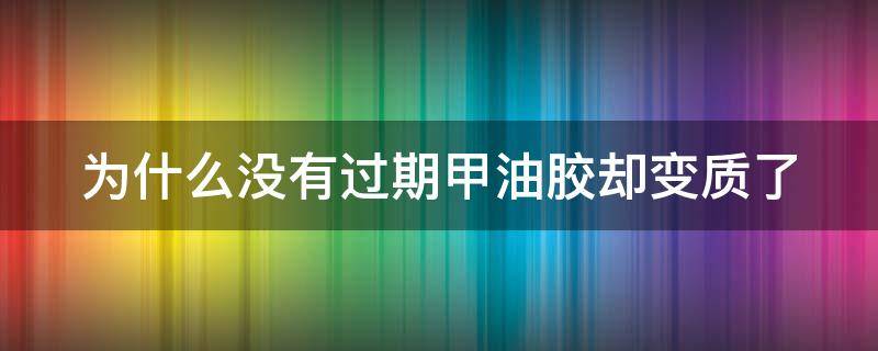 为什么没有过期甲油胶却变质了 没开封的甲油胶三年了还能用吗