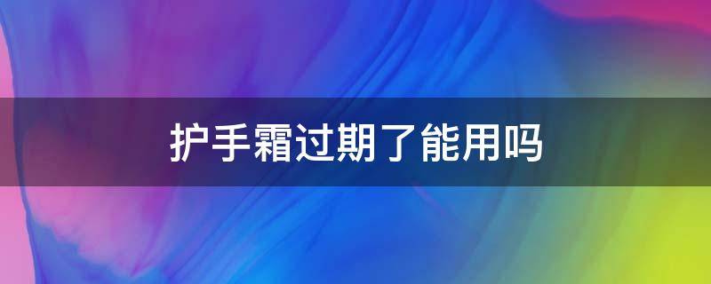 护手霜过期了能用吗（护手霜过期可以使用吗）