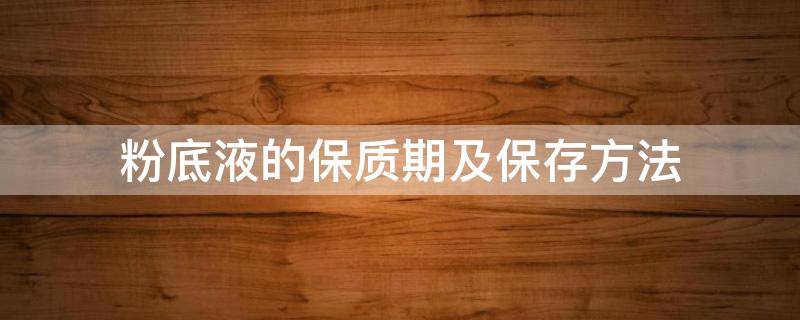 粉底液的保质期及保存方法（液体粉底保质期多久）