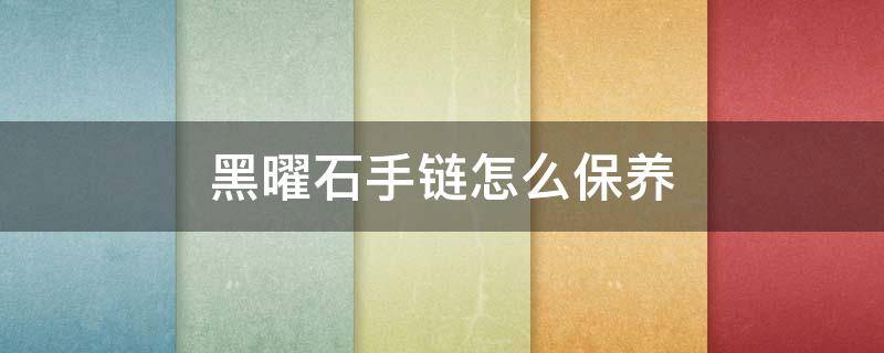 黑曜石手链怎么保养（黑曜石手链怎么保养才能油亮）