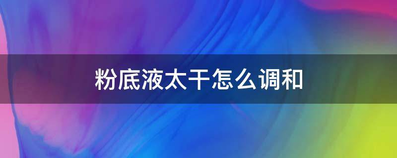 粉底液太干怎么调和 粉底太干加乳液调和