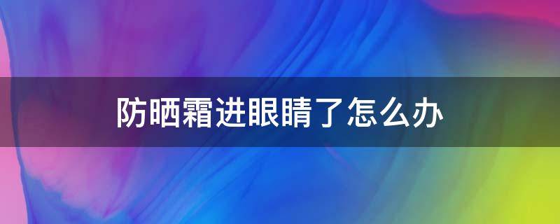 防晒霜进眼睛了怎么办（防晒霜进眼睛了怎么办眼睛红）