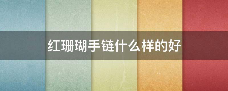 红珊瑚手链什么样的好 珊瑚手链什么颜色最好