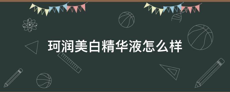 珂润美白精华液怎么样（珂润美容液精华怎么样）
