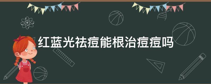 红蓝光祛痘能根治痘痘吗 红蓝光祛痘有效果吗