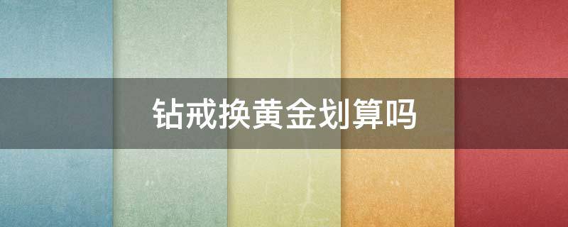 钻戒换黄金划算吗 黄金换钻戒合适吗