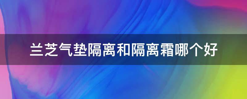 兰芝气垫隔离和隔离霜哪个好 兰芝隔离和兰芝隔离气垫哪个好用