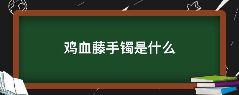 鸡血藤手镯是什么 鸡血藤手镯是什么植物