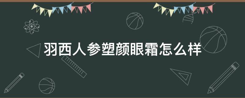 羽西人参塑颜眼霜怎么样（羽西的人参眼霜抗皱怎么样知乎）