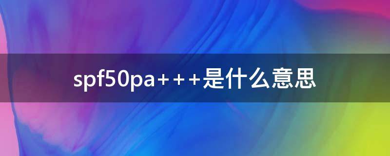 spf50pa+++是什么意思 spf50pa+++是什么意思