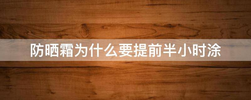 防晒霜为什么要提前半小时涂（防晒霜为什么要提前半小时涂抹）