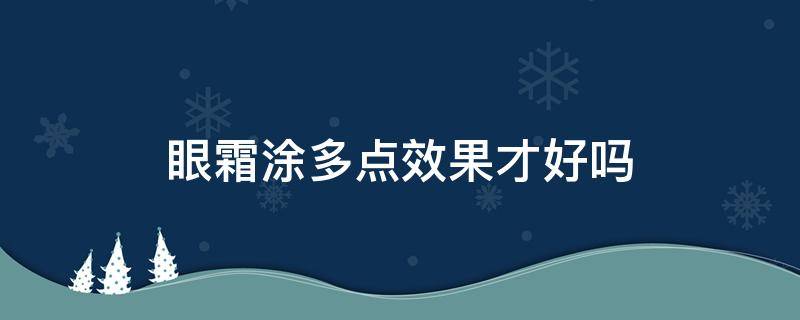 眼霜涂多点效果才好吗（眼霜能多涂吗）