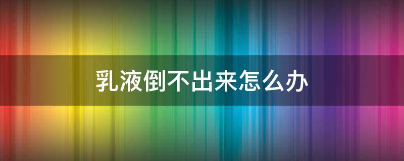 乳液倒不出来怎么办 天气丹乳液倒不出来怎么办