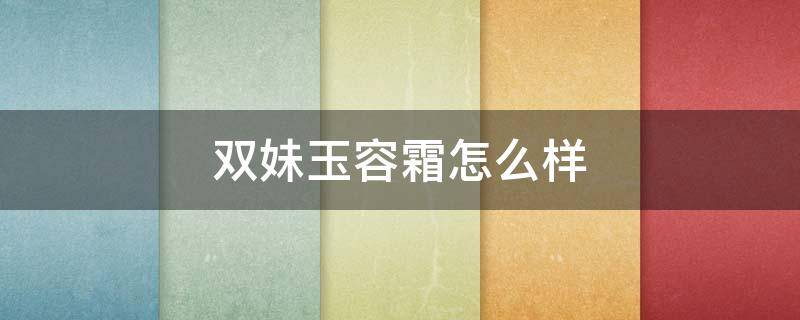 双妹玉容霜怎么样 双妹玉容霜成分表