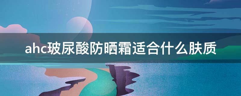 ahc玻尿酸防晒霜适合什么肤质（ahc的防晒霜好用吗）