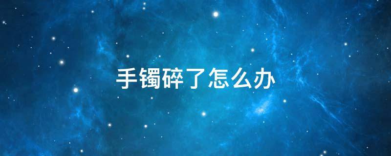 手镯碎了怎么办 手镯突然碎了怎么办
