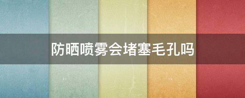 防晒喷雾会堵塞毛孔吗（防晒霜堵塞毛孔会不会）