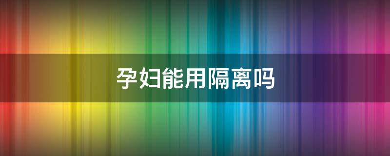 孕妇能用隔离吗 孕妇可以用隔离霜吗