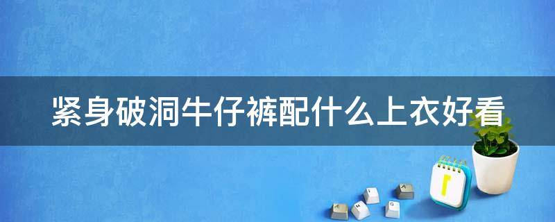 紧身破洞牛仔裤配什么上衣好看（紧身牛仔裤破了一个洞怎么办）