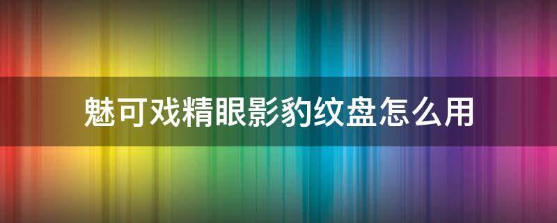 魅可戏精眼影豹纹盘怎么用 魅可豹纹眼影怎么搭配