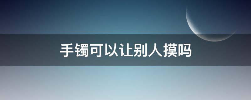 手镯可以让别人摸吗（别人的手镯不能摸吗）